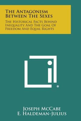 The Antagonism Between the Sexes: The Historical Facts Behind Inequality and the Goal of Freedom and Equal Rights by McCabe, Joseph