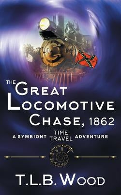 The Great Locomotive Chase, 1862 (The Symbiont Time Travel Adventures Series, Book 4) by Wood, T. L. B.