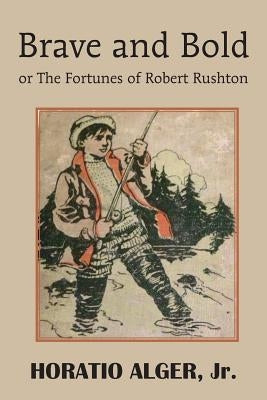 Brave and Bold or the Fortunes of Robert Rushton by Alger, Horatio, Jr.