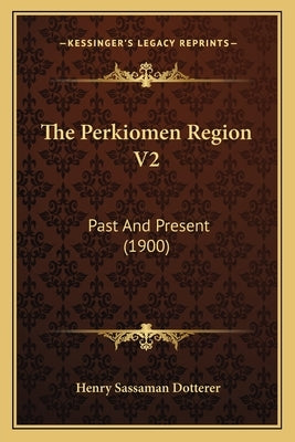 The Perkiomen Region V2: Past And Present (1900) by Dotterer, Henry Sassaman