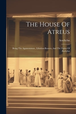 The House Of Atreus: Being The Agamemmon, Libation-bearers, And The Furies Of Æschylus by Aeschylus