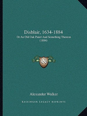 Disblair, 1634-1884: Or An Old Oak Panel And Something Thereon (1884) by Walker, Alexander