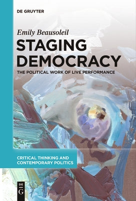 Staging Democracy: The Political Work of Live Performance by Beausoleil, Emily