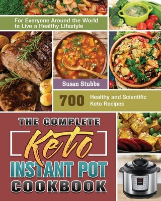 The Complete Keto Instant Pot Cookbook: 700 Healthy and Scientific Keto Recipes for Everyone Around the World to Live a Healthy Lifestyle by Stubbs, Susan