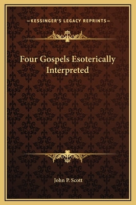 Four Gospels Esoterically Interpreted by Scott, John P.