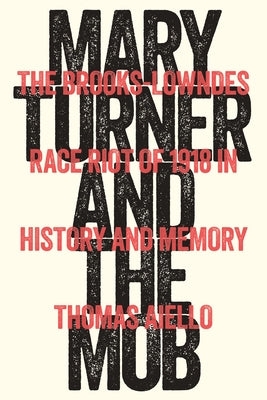 Mary Turner and the Mob: The Brooks-Lowndes Race Riot of 1918 in History and Memory by Aiello, Thomas