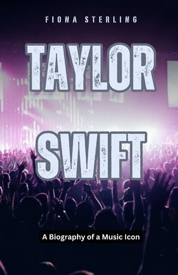 Taylor Swift: A Biography of a Music Icon by Sterling, Fiona