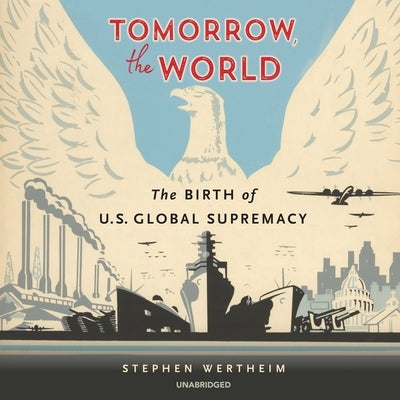 Tomorrow, the World: The Birth of Us Global Supremacy by Wertheim, Stephen