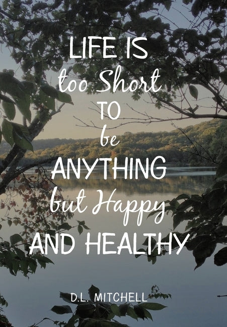 Life Is Too Short to Be Anything but Happy and Healthy by Mitchell, D. L.