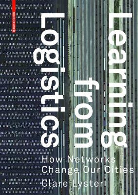 Learning from Logistics: How Networks Change Our Cities by Lyster, Clare