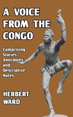 A Voice from the Congo: Comprising Stories, Anecdotes, and Descriptive Notes by Ward, Herbert