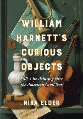 William Harnett's Curious Objects: Still-Life Painting After the American Civil War by Elder, Nika