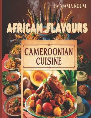 Flavours of Cameroon 50 Authentic Receipes: Discover The Richness African Kitchen by Koum, Mama