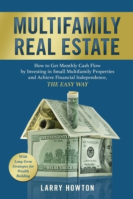 Multifamily Real Estate: How to Get Monthly Cash Flow by Investing in Small Multifamily Properties and Achieve Financial Independence, the Easy by Howton, Larry