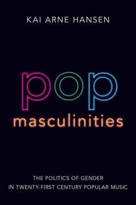 Pop Masculinities: The Politics of Gender in Twenty-First Century Popular Music by Hansen, Kai Arne