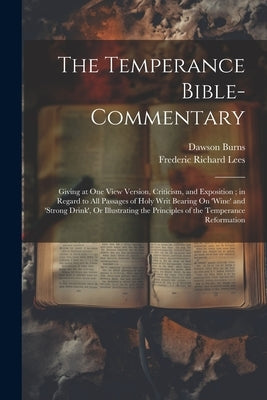 The Temperance Bible-Commentary: Giving at One View Version, Criticism, and Exposition; in Regard to All Passages of Holy Writ Bearing On 'wine' and ' by Lees, Frederic Richard