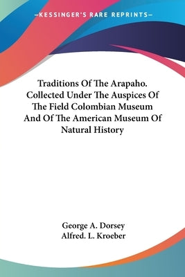 Traditions Of The Arapaho. Collected Under The Auspices Of The Field Colombian Museum And Of The American Museum Of Natural History by Dorsey, George a.