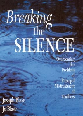 Breaking the Silence: Overcoming the Problem of Principal Mistreatment of Teachers by Blase, Joseph