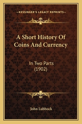 A Short History Of Coins And Currency: In Two Parts (1902) by Lubbock, John