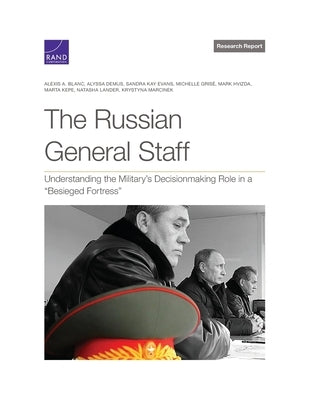 The Russian General Staff: Understanding the Military's Decisionmaking Role in a "Besieged Fortress" by Blanc, Alexis A.