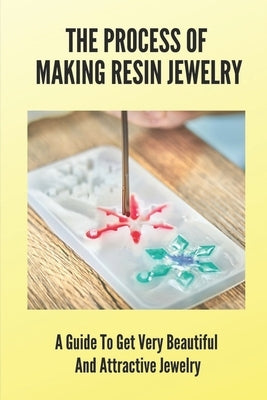 The Process Of Making Resin Jewelry: A Guide To Get Very Beautiful And Attractive Jewelry: Resin Jewelry Tutorial by Berling, Jordon