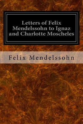 Letters of Felix Mendelssohn to Ignaz and Charlotte Moscheles by Moscheles, Felix