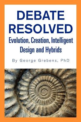 Debate Resolved: Evolution, Creation, Intelligent Design and Hybrids by Grebens, George