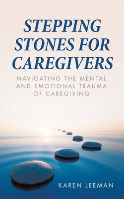 Stepping Stones for Caregivers: Navigating the Mental and Emotional Trauma of Caregiving by Leeman, Karen