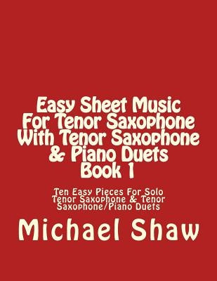 Easy Sheet Music For Tenor Saxophone With Tenor Saxophone & Piano Duets Book 1: Ten Easy Pieces For Solo Tenor Saxophone & Tenor Saxophone/Piano Duets by Shaw, Michael