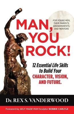 Man, You Rock!: 12 Essential Life Skills to Build Your Character, Vision, and Future For Young Men, Their Parents, Grandparents, and M by Vanderwood, Rex S.