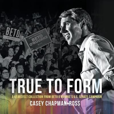 True to Form: A Heartfelt Collection from Beto O'Rourke's U.S. Senate Campaign by Chapman Ross, Casey