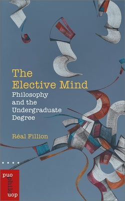 The Elective Mind: Philosophy and the Undergraduate Degree by Fillion, Réal