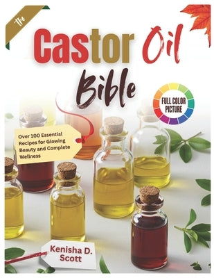 The Castor Oil Bible: Over 100 Essential Recipes for Glowing Beauty and Complete Wellness by Scott, Kenisha D.