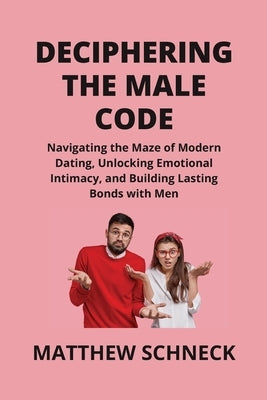 Deciphering the Male Code: Navigating the Maze of Modern Dating, Unlocking Emotional Intimacy, and Building Lasting Bonds with Men by Schenck, Matthew