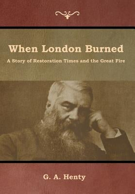 When London Burned: A Story of Restoration Times and the Great Fire by Henty, G. a.