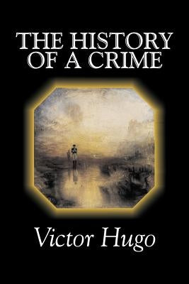 The History of a Crime by Victor Hugo, Fiction, Historical, Classics, Literary by Hugo, Victor