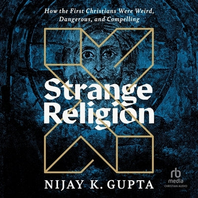 Strange Religion: How the First Christians Were Weird, Dangerous, and Compelling by Gupta, Nijay K.