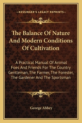 The Balance of Nature and Modern Conditions of Cultivation the Balance of Nature and Modern Conditions of Cultivation: A Practical Manual of Animal Fo by Abbey, George