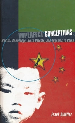 Imperfect Conceptions: Medical Knowledge, Birth Defects, and Eugenics in China by Dikötter, Frank