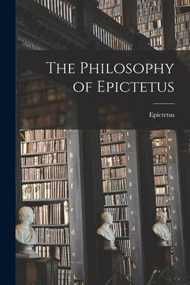 The Philosophy of Epictetus by Epictetus