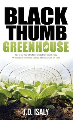 Black Thumb Greenhouse: How to Take Your Self-Sufficient Homestead from Dream to Reality - An Introduction to Greenhouse Gardening Even Cactus by Isaly, J. D.