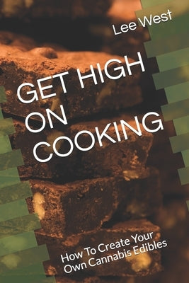 Get High on Cooking: How To Create Your Own Cannabis Edibles by West, Lee