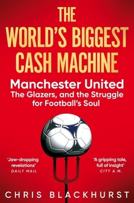 The World's Biggest Cash Machine: Manchester United, the Glazers, and the Struggle for Football's Soul by Blackhurst, Chris