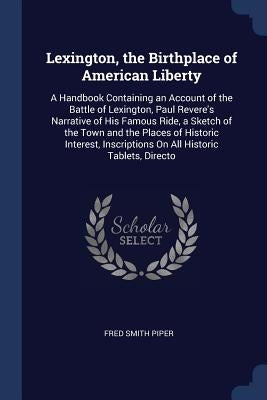 Lexington, the Birthplace of American Liberty: A Handbook Containing an Account of the Battle of Lexington, Paul Revere's Narrative of His Famous Ride by Piper, Fred Smith