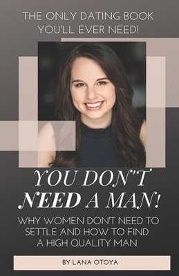 You Don't Need A Man!: Why Women Don't Need To Settle And How To Find A High Quality Man by Otoya, Lana