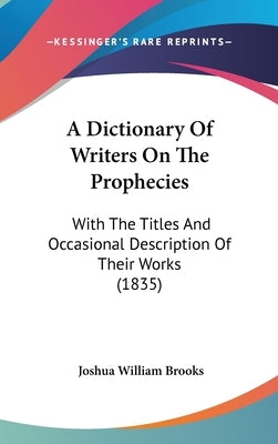 A Dictionary Of Writers On The Prophecies: With The Titles And Occasional Description Of Their Works (1835) by Brooks, Joshua William