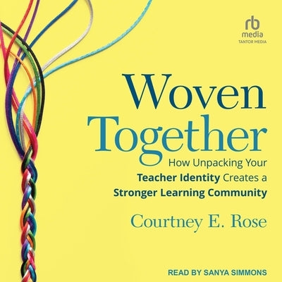 Woven Together: How Unpacking Your Teacher Identity Creates a Stronger Learning Community by Rose, Courtney