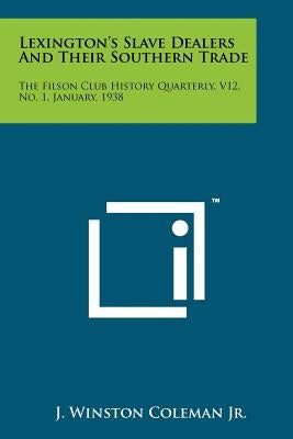 Lexington's Slave Dealers And Their Southern Trade: The Filson Club History Quarterly, V12, No. 1, January, 1938 by Coleman, J. Winston, Jr.