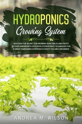 Hydroponics Growing System: Discover the secret for growing vegetables and fruits in your garden with exclusive hydroponics techniques for a great by Wilson, Andrea M.