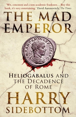 The Mad Emperor: Heliogabalus and the Decadence of Rome by Sidebottom, Harry